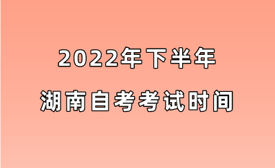 2022年下半年湖南自考考试时间