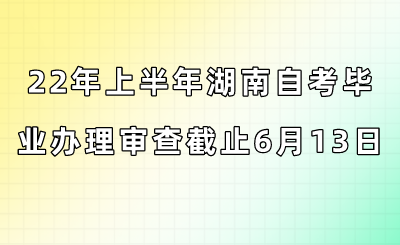 2022年上半年湖南自考毕业办理审查截止6月13日！