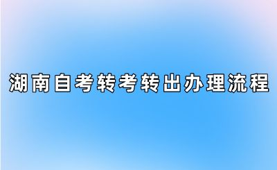 湖南自考转考转出办理流程