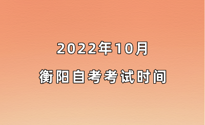 2022年10月衡阳自考考试时间