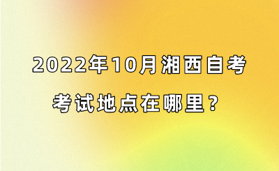 2022年10月湘西自考考试地点在哪里？