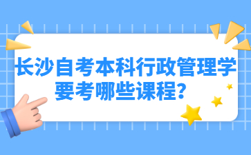 长沙自考本科行政管理学要考哪些课程？