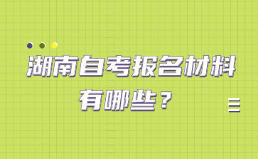 湖南自考报名材料有哪些？