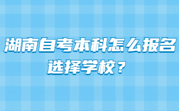 湖南自考本科怎么报名选择学校？