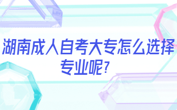 湖南成人自考大专怎么选择专业呢？