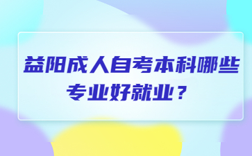 益阳成人自考本科哪些专业好就业？