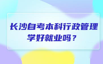 长沙自考本科行政管理学好就业吗？