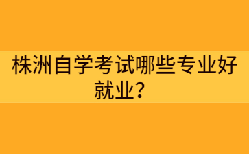 株洲自学考试哪些专业好就业？