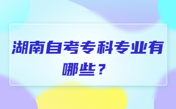 湖南自考专科专业有哪些？