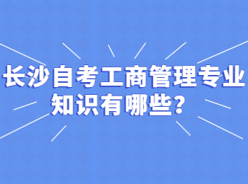 长沙自考工商管理专业知识有哪些？