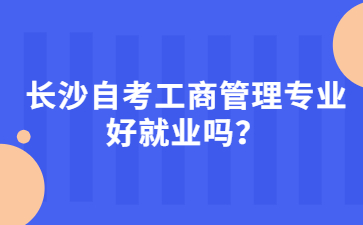 长沙自考工商管理专业好就业吗？