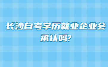 长沙自考学历就业企业会承认吗?