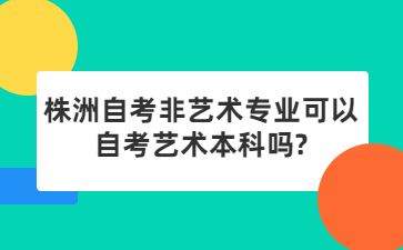 株洲自考非艺术专业可以自考艺术本科吗?