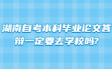 湖南自考本科毕业论文答辩一定要去学校吗?