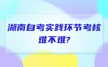 湖南自考实践环节考核难不难?